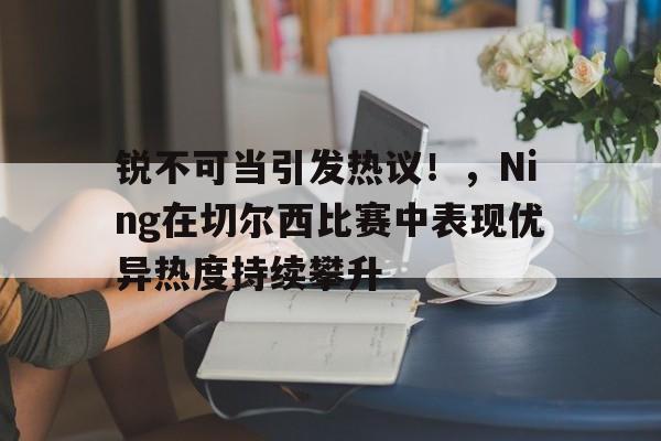 九游娱乐-锐不可当引发热议！，Ning在切尔西比赛中表现优异热度持续攀升的简单介绍-九游娱乐